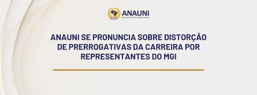 ANAUNI SE PRONUNCIA SOBRE DISTORÇÃO DE PRERROGATIVAS DA CARREIRA POR REPRESENTANTES DO MGI
