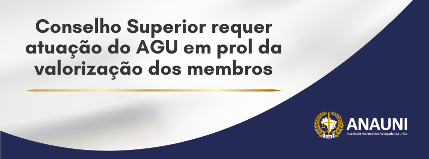 CONSELHO SUPERIOR REQUER ATUAÇÃO DO AGU EM PROL DA VALORIZAÇÃO DOS MEMBROS